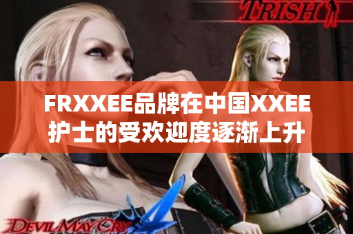 FRXXEE品牌在中国XXEE护士的受欢迎度逐渐上升