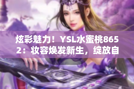 炫彩魅力！YSL水蜜桃8652：妆容焕发新生，绽放自然光采