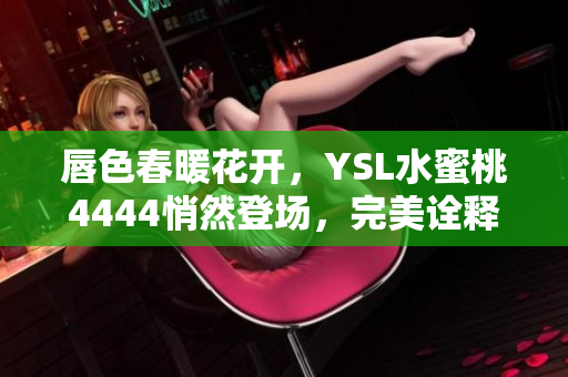 唇色春暖花开，YSL水蜜桃4444悄然登场，完美诠释自然妆容