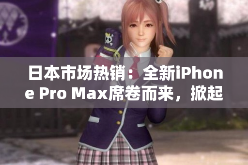 日本市场热销：全新iPhone Pro Max席卷而来，掀起新一轮手机革命