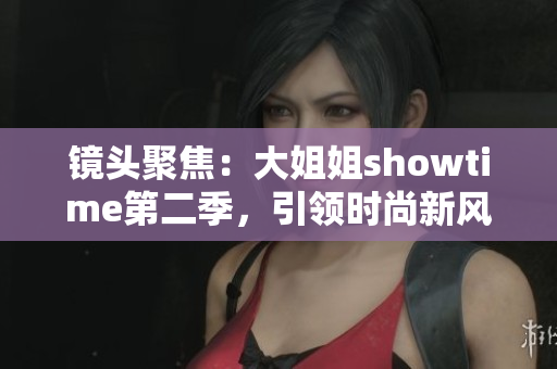 镜头聚焦：大姐姐showtime第二季，引领时尚新风潮