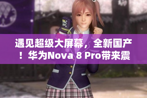 遇见超级大屏幕，全新国产！华为Nova 8 Pro带来震撼体验！