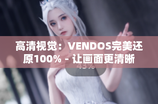 高清视觉：VENDOS完美还原100% - 让画面更清晰