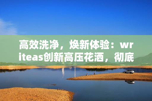 高效洗净，焕新体验：writeas创新高压花洒，彻底洗净，焕发健康！