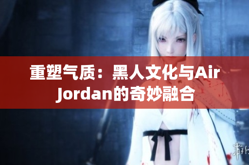 重塑气质：黑人文化与Air Jordan的奇妙融合