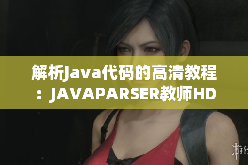 解析Java代码的高清教程：JAVAPARSER教师HD