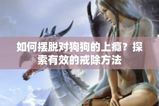 如何摆脱对狗狗的上瘾？探索有效的戒除方法