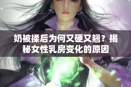 奶被揉后为何又硬又翘？揭秘女性乳房变化的原因