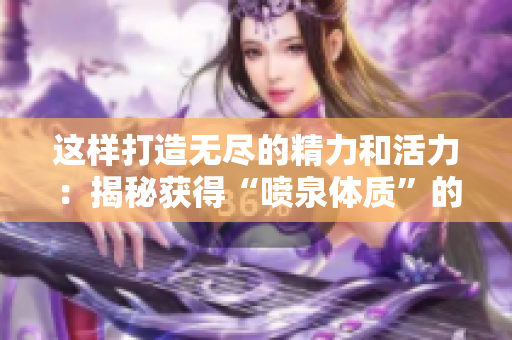 这样打造无尽的精力和活力：揭秘获得“喷泉体质”的秘诀