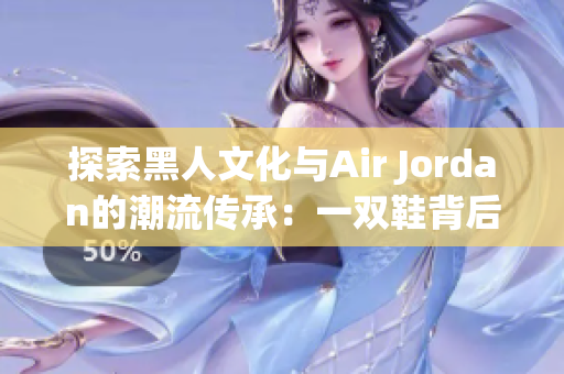 探索黑人文化与Air Jordan的潮流传承：一双鞋背后的多元故事