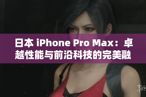 日本 iPhone Pro Max：卓越性能与前沿科技的完美融合