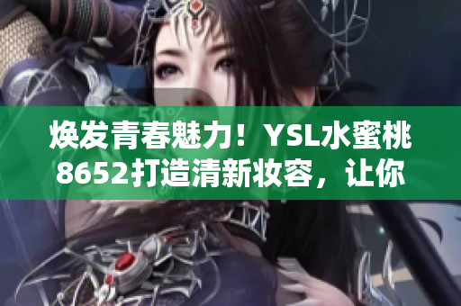 焕发青春魅力！YSL水蜜桃8652打造清新妆容，让你散发自信光彩