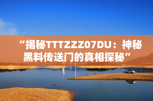 “揭秘TTTZZZ07DU：神秘黑料传送门的真相探秘”