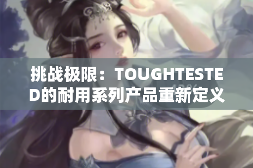 挑战极限：TOUGHTESTED的耐用系列产品重新定义坚固