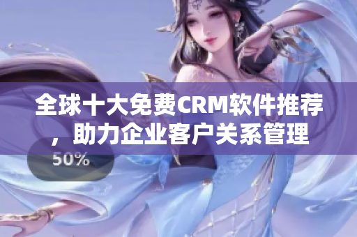 全球十大免费CRM软件推荐，助力企业客户关系管理