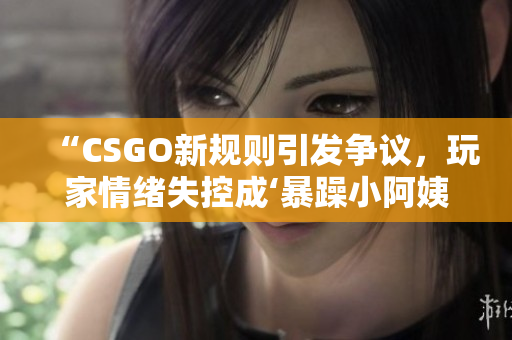 “CSGO新规则引发争议，玩家情绪失控成‘暴躁小阿姨’”