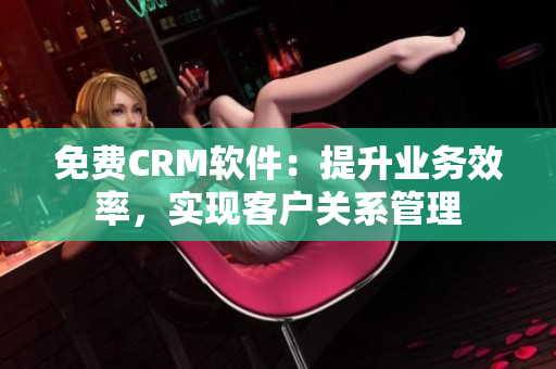 免费CRM软件：提升业务效率，实现客户关系管理