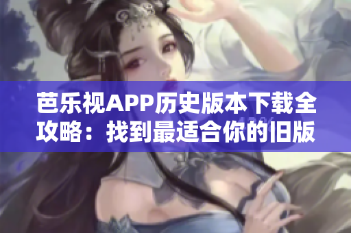 芭乐视APP历史版本下载全攻略：找到最适合你的旧版应用