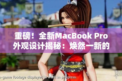 重磅！全新MacBook Pro外观设计揭秘：焕然一新的革命性改变！