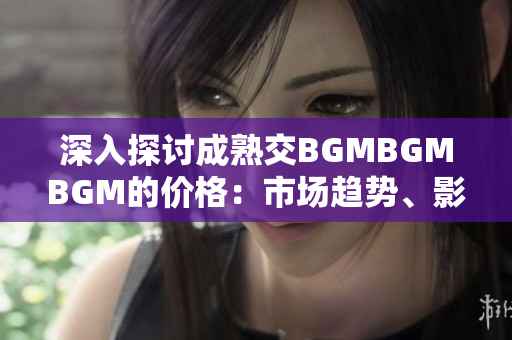 深入探讨成熟交BGMBGMBGM的价格：市场趋势、影响因素及未来展望