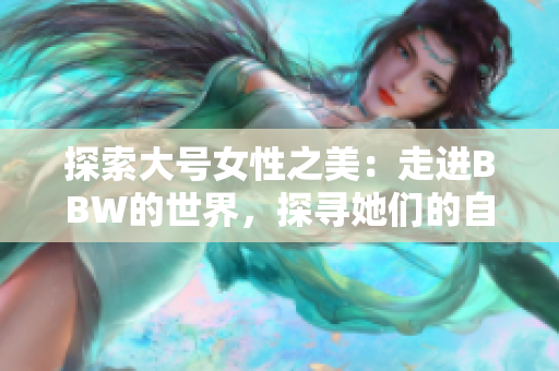 探索大号女性之美：走进BBW的世界，探寻她们的自信与魅力