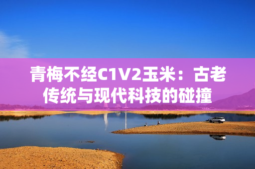 青梅不经C1V2玉米：古老传统与现代科技的碰撞