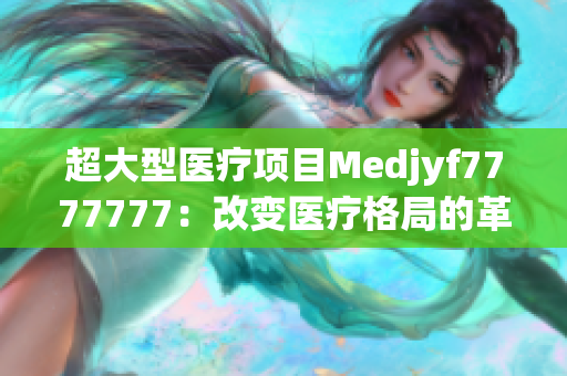 超大型医疗项目Medjyf7777777：改变医疗格局的革新力量