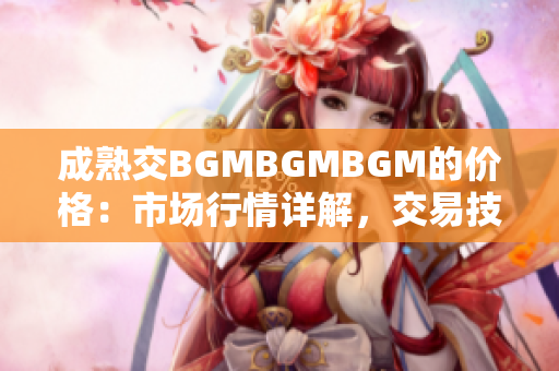 成熟交BGMBGMBGM的价格：市场行情详解，交易技巧解析及价格走势预测