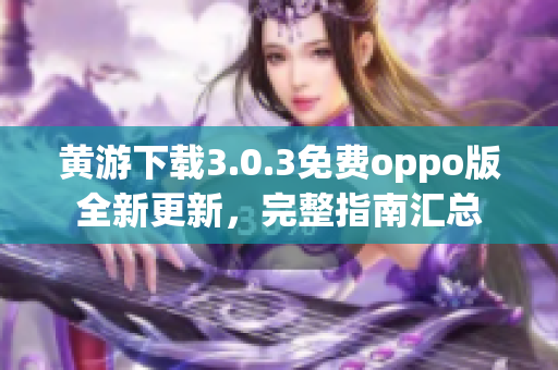 黄游下载3.0.3免费oppo版全新更新，完整指南汇总