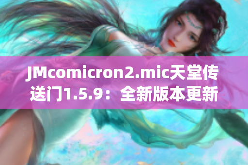 JMcomicron2.mic天堂传送门1.5.9：全新版本更新，带来更多奇幻冒险！