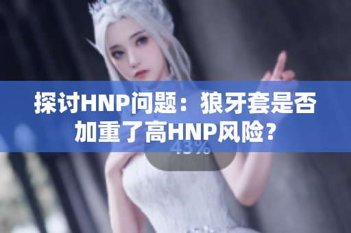 探讨HNP问题：狼牙套是否加重了高HNP风险？