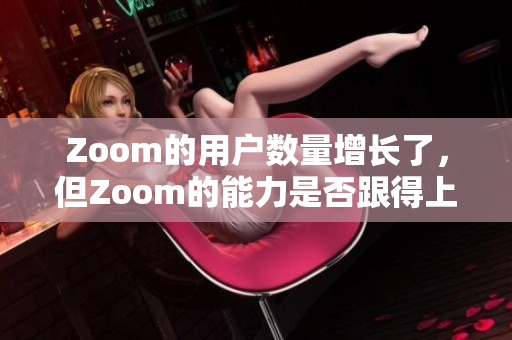 Zoom的用户数量增长了，但Zoom的能力是否跟得上？