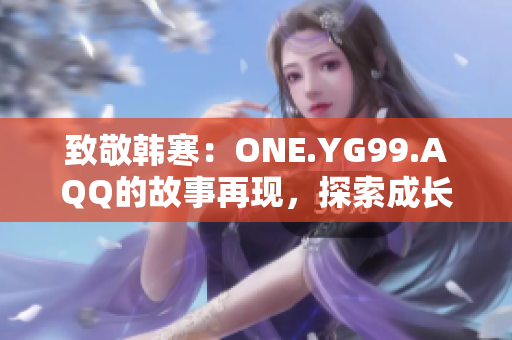 致敬韩寒：ONE.YG99.AQQ的故事再现，探索成长与青春的新篇章