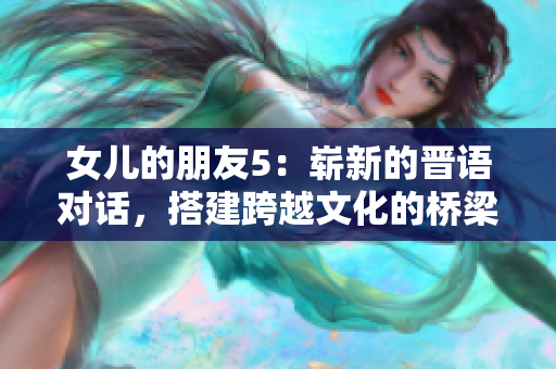 女儿的朋友5：崭新的晋语对话，搭建跨越文化的桥梁