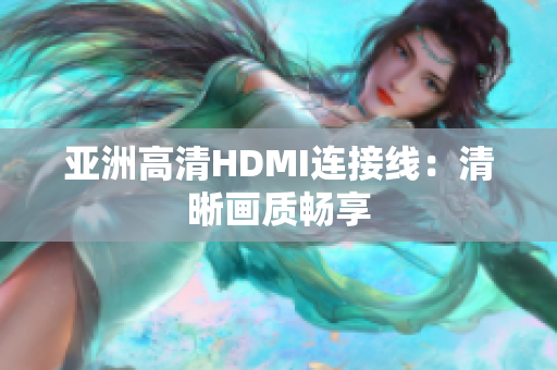 亚洲高清HDMI连接线：清晰画质畅享