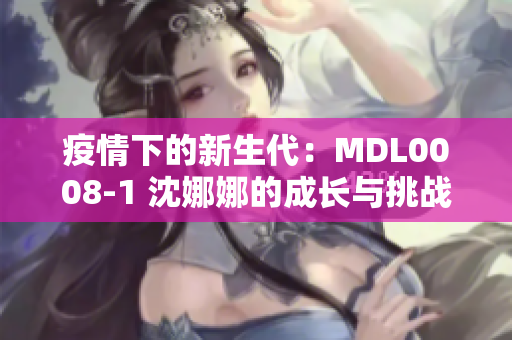 疫情下的新生代：MDL0008-1 沈娜娜的成长与挑战