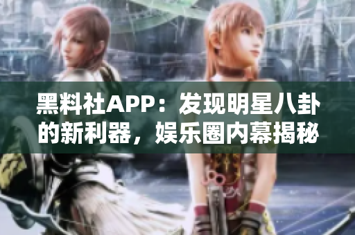 黑料社APP：发现明星八卦的新利器，娱乐圈内幕揭秘全知道