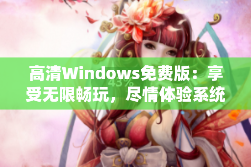 高清Windows免费版：享受无限畅玩，尽情体验系统新特性