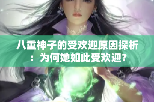 八重神子的受欢迎原因探析：为何她如此受欢迎？