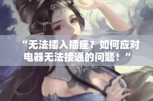 “无法插入插座？如何应对电器无法接通的问题！”