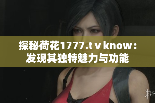 探秘荷花1777.tⅴknow：发现其独特魅力与功能