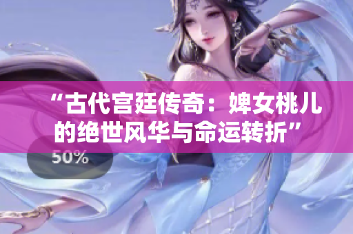 “古代宫廷传奇：婢女桃儿的绝世风华与命运转折”