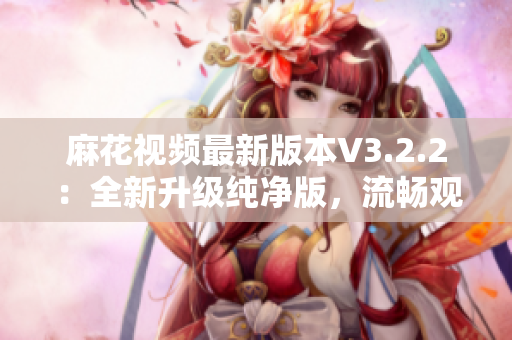 麻花视频最新版本V3.2.2：全新升级纯净版，流畅观影体验再升级