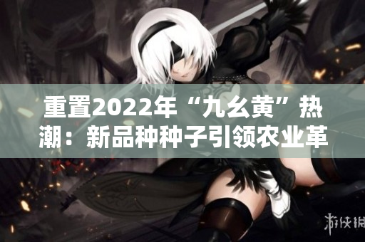 重置2022年“九幺黄”热潮：新品种种子引领农业革新