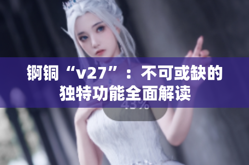 锕铜“v27”：不可或缺的独特功能全面解读