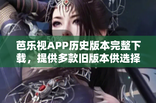 芭乐视APP历史版本完整下载，提供多款旧版本供选择