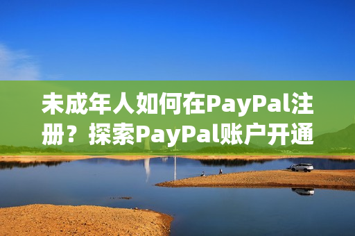 未成年人如何在PayPal注册？探索PayPal账户开通流程