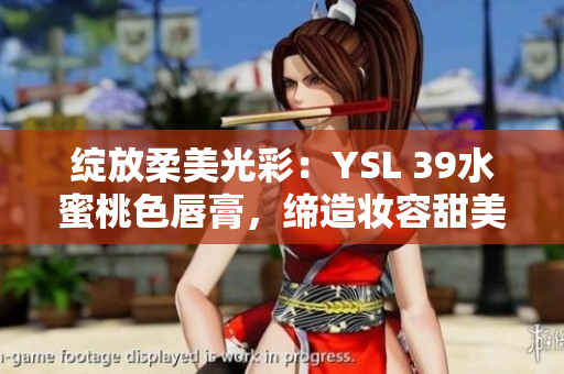 绽放柔美光彩：YSL 39水蜜桃色唇膏，缔造妆容甜美自然