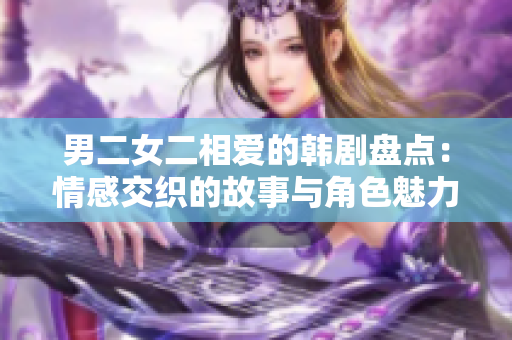 男二女二相爱的韩剧盘点：情感交织的故事与角色魅力