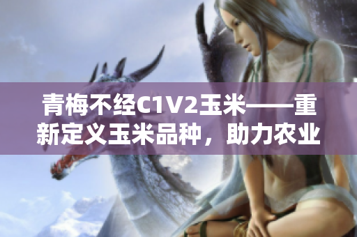 青梅不经C1V2玉米——重新定义玉米品种，助力农业发展